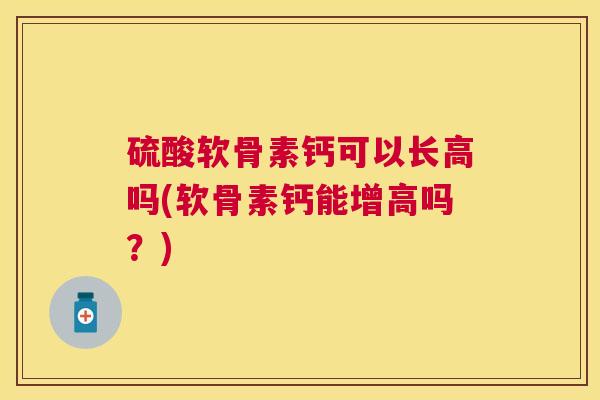 硫酸软骨素钙可以长高吗(软骨素钙能增高吗？)
