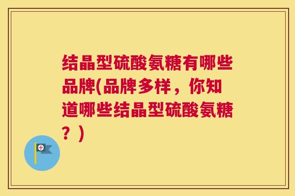 结晶型硫酸氨糖有哪些品牌(品牌多样,你知道哪些结晶型硫酸氨糖?)