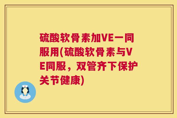 硫酸软骨素加VE一同服用(硫酸软骨素与VE同服,双管齐下保护关节健康)
