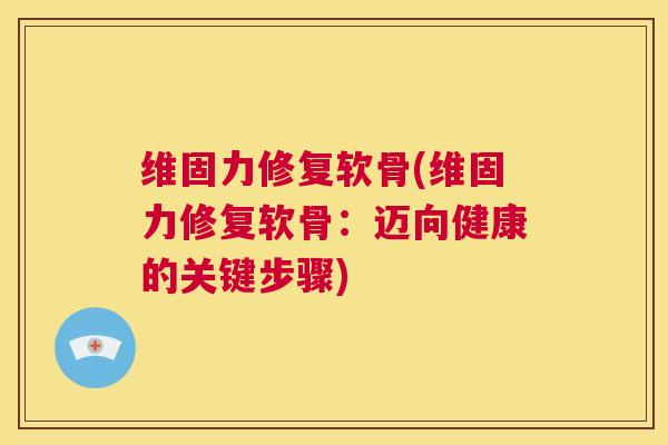 维固力修复软骨(维固力修复软骨:迈向健康的关键步骤) 维固力修复软骨(维固力修复软骨:迈向健康的关键步骤)