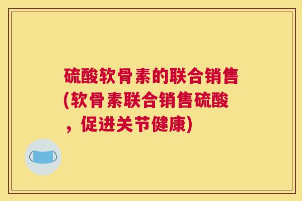 硫酸软骨素的联合销售(软骨素联合销售硫酸,促进关节健康)