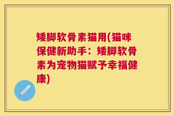 矮脚软骨素猫用(猫咪保健新助手:矮脚软骨素为宠物猫赋予幸福健康) 矮脚软骨素猫用(猫咪保健新助手:矮脚软骨素为宠物猫赋予幸福健康)