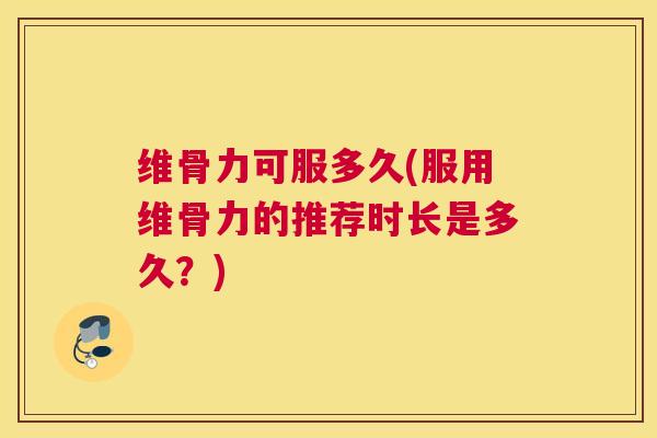 维骨力可服多久(服用维骨力的推荐时长是多久？)