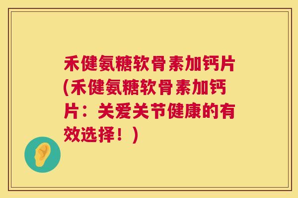 禾健氨糖软骨素加钙片(禾健氨糖软骨素加钙片：关爱关节健康的有效选择！)