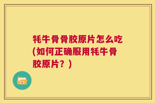 牦牛骨骨胶原片怎么吃(如何正确服用牦牛骨胶原片?) 牦牛骨骨胶原片怎么吃(如何正确服用牦牛骨胶原片?)