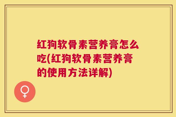 红狗软骨素营养膏怎么吃(红狗软骨素营养膏的使用方法详解)