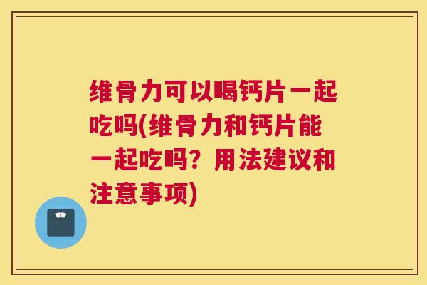 维骨力可以喝钙片一起吃吗(维骨力和钙片能一起吃吗?用法建议和注意事项)