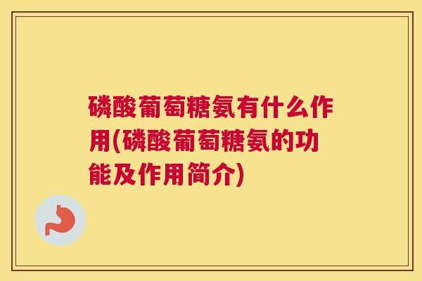 磷酸葡萄糖氨有什么作用(磷酸葡萄糖氨的功能及作用简介)