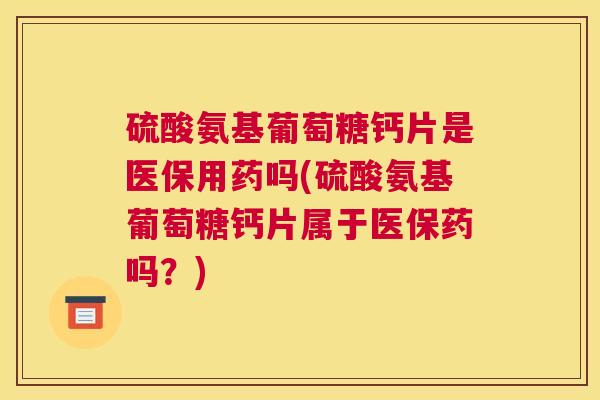 硫酸氨基葡萄糖钙片是医保用药吗(硫酸氨基葡萄糖钙片属于医保药吗?)