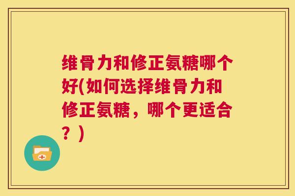 维骨力和修正氨糖哪个好(如何选择维骨力和修正氨糖,哪个更适合?) 维骨力和修正氨糖哪个好(如何选择维骨力和修正氨糖,哪个更适合?)