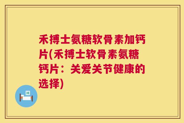 禾搏士氨糖软骨素加钙片(禾搏士软骨素氨糖钙片:关爱关节健康的选择)