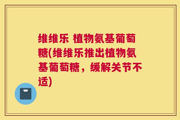 维维乐 植物氨基葡萄糖(维维乐推出植物氨基葡萄糖,缓解关节不适) 维维乐 植物氨基葡萄糖(维维乐推出植物氨基葡萄糖,缓解关节不适)