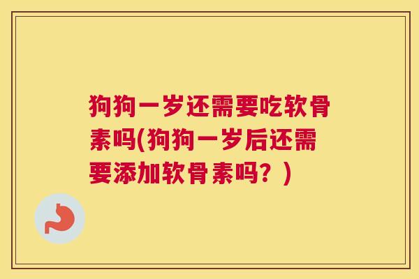 狗狗一岁还需要吃软骨素吗(狗狗一岁后还需要添加软骨素吗?)