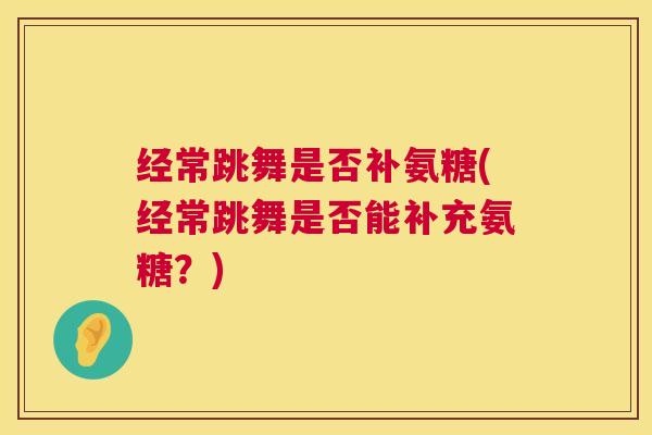 经常跳舞是否补氨糖(经常跳舞是否能补充氨糖?)