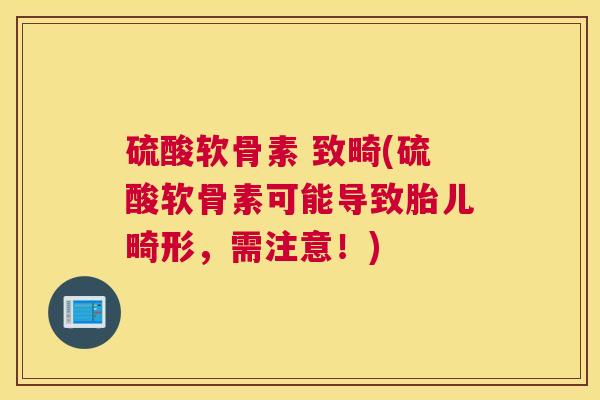 硫酸软骨素 致畸(硫酸软骨素可能导致胎儿畸形,需注意!)