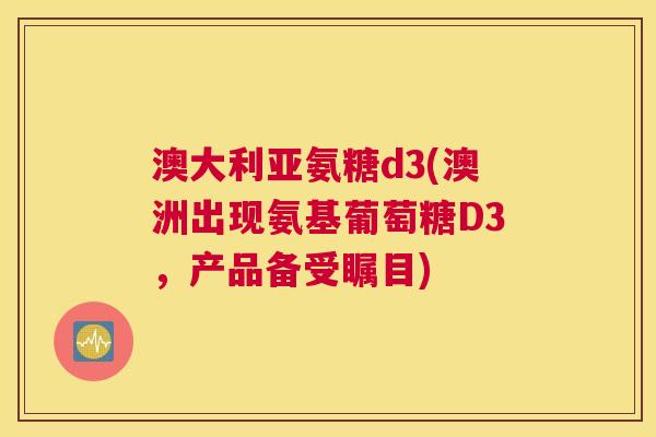 澳大利亚氨糖d3(澳洲出现氨基葡萄糖D3,产品备受瞩目)