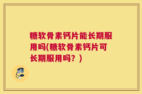 糖软骨素钙片能长期服用吗(糖软骨素钙片可长期服用吗？)