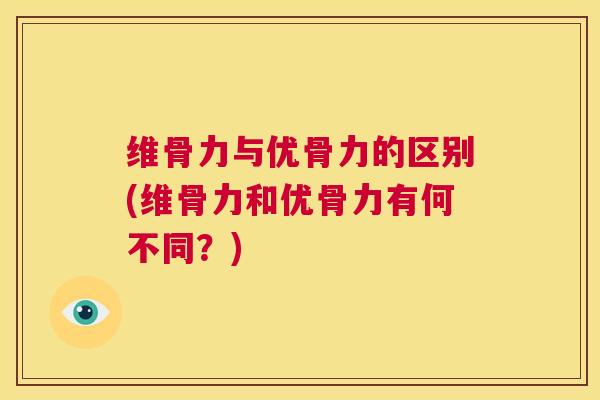 维骨力与优骨力的区别(维骨力和优骨力有何不同?)