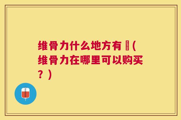 维骨力什么地方有営(维骨力在哪里可以购买？)