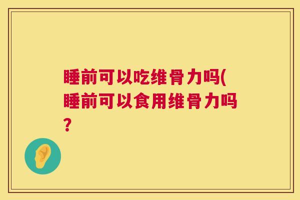 睡前可以吃维骨力吗(睡前可以食用维骨力吗?