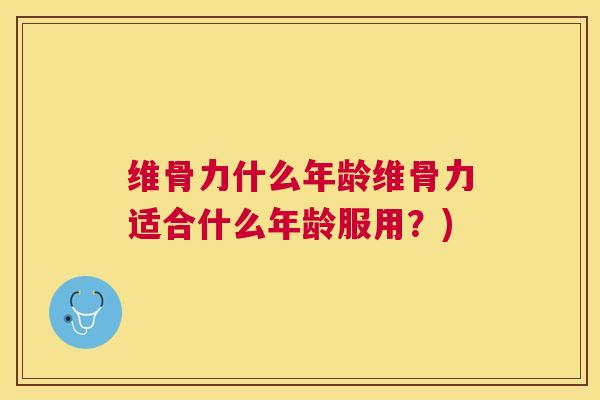 维骨力什么年龄维骨力适合什么年龄服用?)