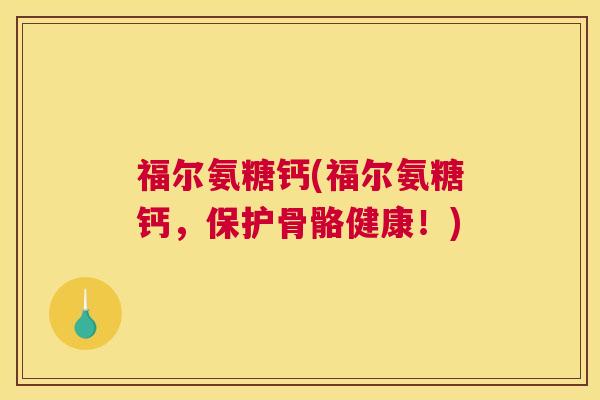 福尔氨糖钙(福尔氨糖钙,保护骨骼健康!)