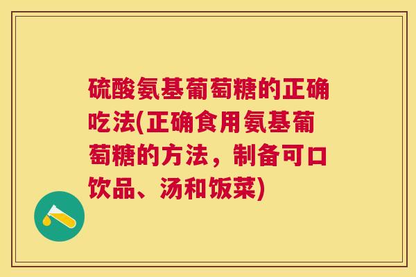 硫酸氨基葡萄糖的正确吃法(正确食用氨基葡萄糖的方法，制备可口饮品、汤和饭菜)