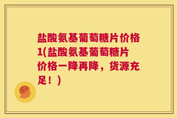 盐酸氨基葡萄糖片价格1(盐酸氨基葡萄糖片价格一降再降,货源充足!)