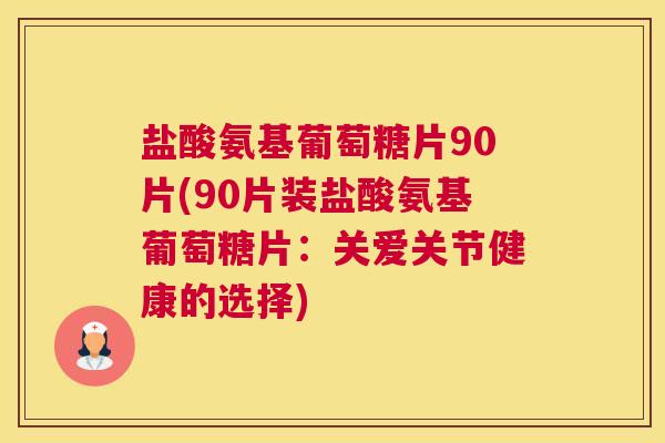 盐酸氨基葡萄糖片90片(90片装盐酸氨基葡萄糖片：关爱关节健康的选择)