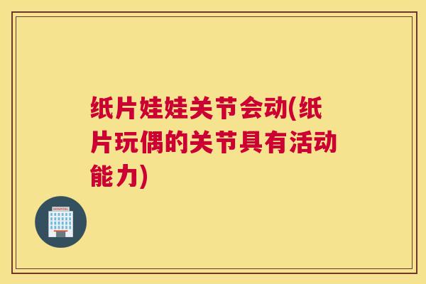 纸片娃娃关节会动(纸片玩偶的关节具有活动能力) 纸片娃娃关节会动(纸片玩偶的关节具有活动能力)