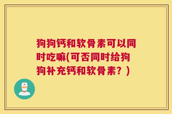狗狗钙和软骨素可以同时吃嘛(可否同时给狗狗补充钙和软骨素?)