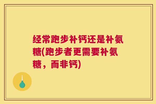 经常跑步补钙还是补氨糖(跑步者更需要补氨糖,而非钙)