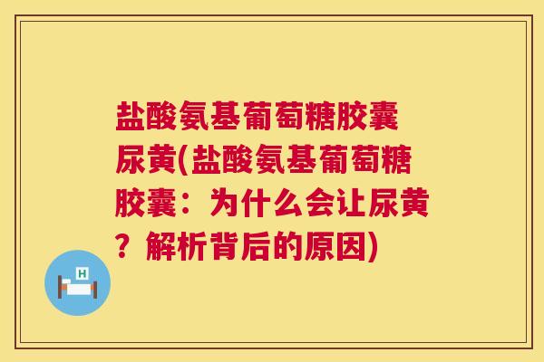盐酸氨基葡萄糖胶囊 尿黄(盐酸氨基葡萄糖胶囊:为什么会让尿黄?解析背后的原因)