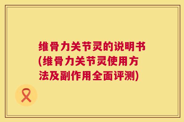 维骨力关节灵的说明书(维骨力关节灵使用方法及副作用全面评测)