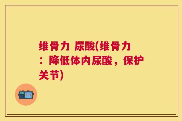 维骨力 尿酸(维骨力:降低体内尿酸,保护关节)