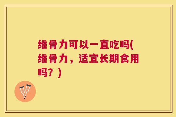 维骨力可以一直吃吗(维骨力,适宜长期食用吗?)