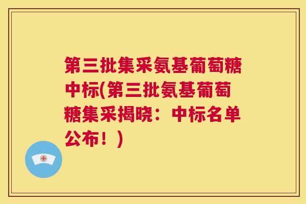 第三批集采氨基葡萄糖中标(第三批氨基葡萄糖集采揭晓:中标名单公布!) 第三批集采氨基葡萄糖中标(第三批氨基葡萄糖集采揭晓:中标名单公布!)