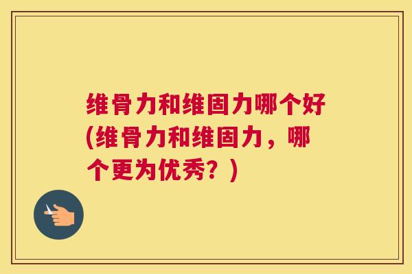 维骨力和维固力哪个好(维骨力和维固力,哪个更为优秀?)