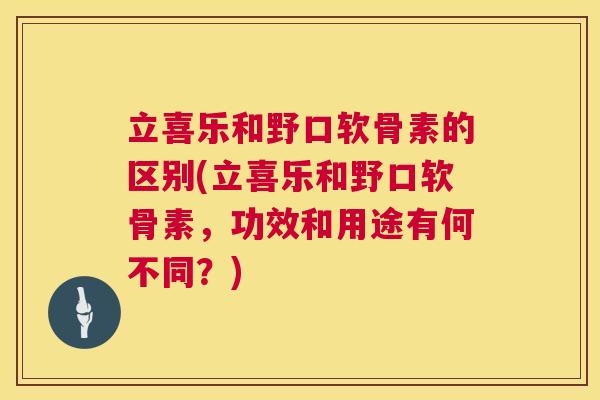 立喜乐和野口软骨素的区别(立喜乐和野口软骨素，功效和用途有何不同？)