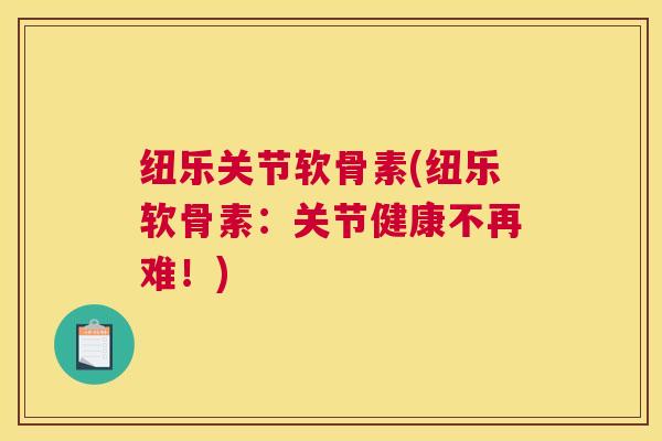 纽乐关节软骨素(纽乐软骨素:关节健康不再难!) 纽乐关节软骨素(纽乐软骨素:关节健康不再难!)