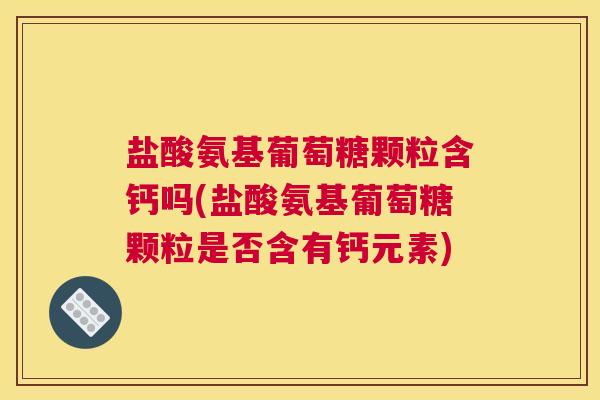 盐酸氨基葡萄糖颗粒含钙吗(盐酸氨基葡萄糖颗粒是否含有钙元素)