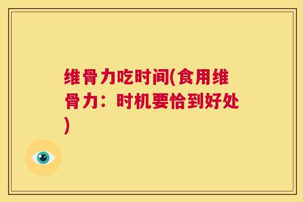 维骨力吃时间(食用维骨力:时机要恰到好处) 维骨力吃时间(食用维骨力:时机要恰到好处)