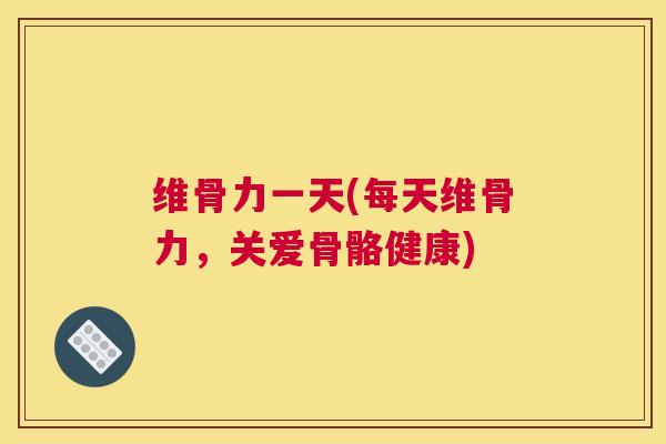 维骨力一天(每天维骨力,关爱骨骼健康)