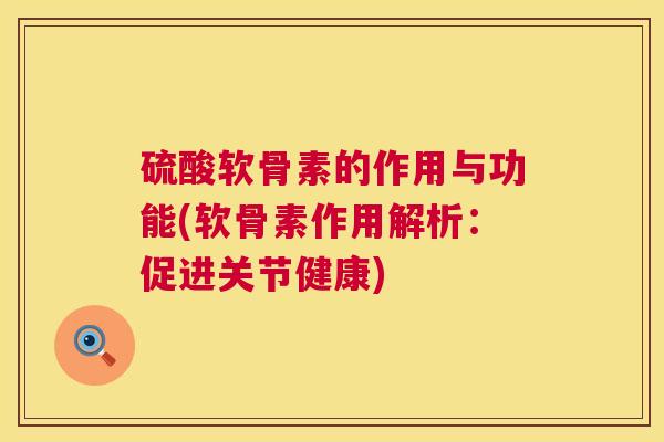 硫酸软骨素的作用与功能(软骨素作用解析:促进关节健康) 硫酸软骨素的作用与功能(软骨素作用解析:促进关节健康)
