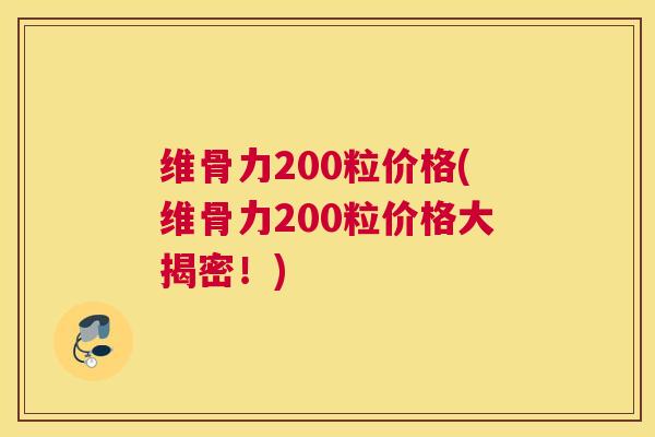 维骨力200粒价格(维骨力200粒价格大揭密!) 维骨力200粒价格(维骨力200粒价格大揭密!)