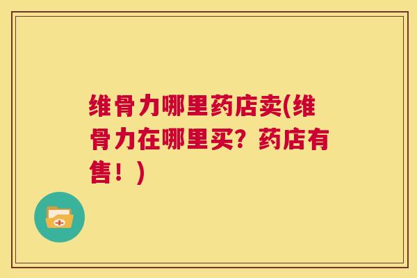 维骨力哪里药店卖(维骨力在哪里买?药店有售!)