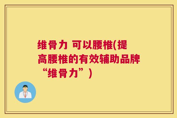 维骨力 可以腰椎(提高腰椎的有效辅助品牌“维骨力”)