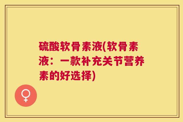 硫酸软骨素液(软骨素液:一款补充关节营养素的好选择) 硫酸软骨素液(软骨素液:一款补充关节营养素的好选择)