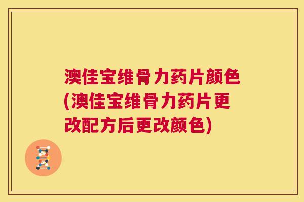 澳佳宝维骨力药片颜色(澳佳宝维骨力药片更改配方后更改颜色) 澳佳宝维骨力药片颜色(澳佳宝维骨力药片更改配方后更改颜色)