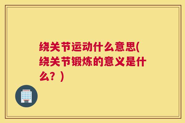 绕关节运动什么意思(绕关节锻炼的意义是什么?)
